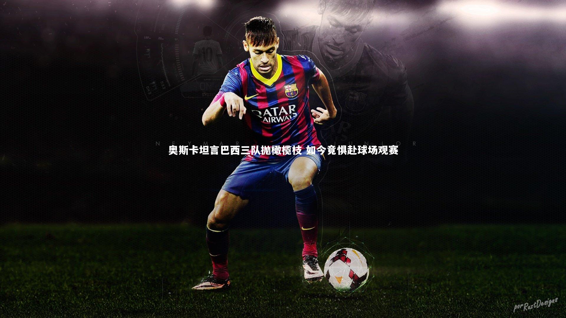 YY易游体育平台-奥斯卡坦言巴西三队抛橄榄枝 如今竟惧赴球场观赛