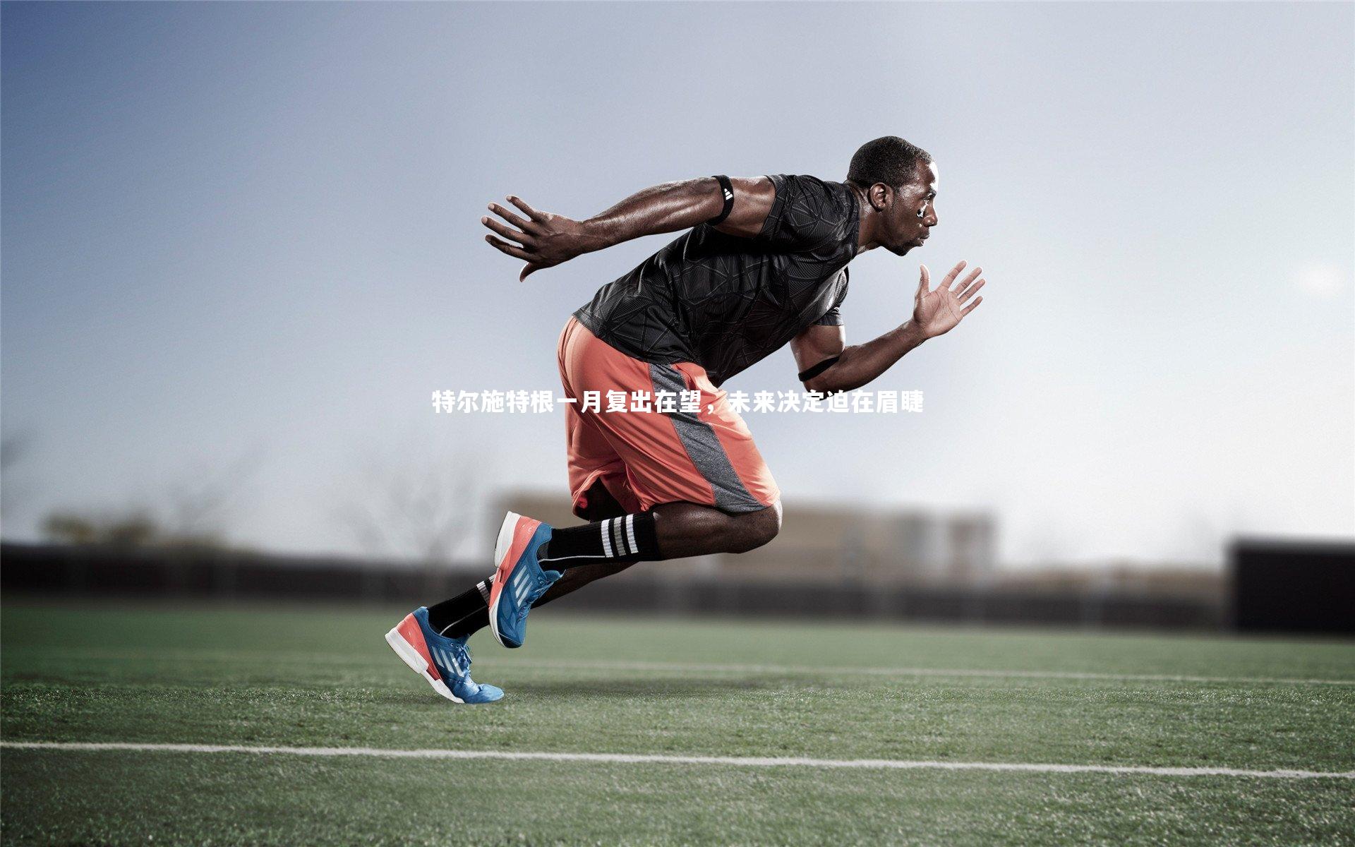 特尔施特根一月复出在望，未来决定迫在眉睫