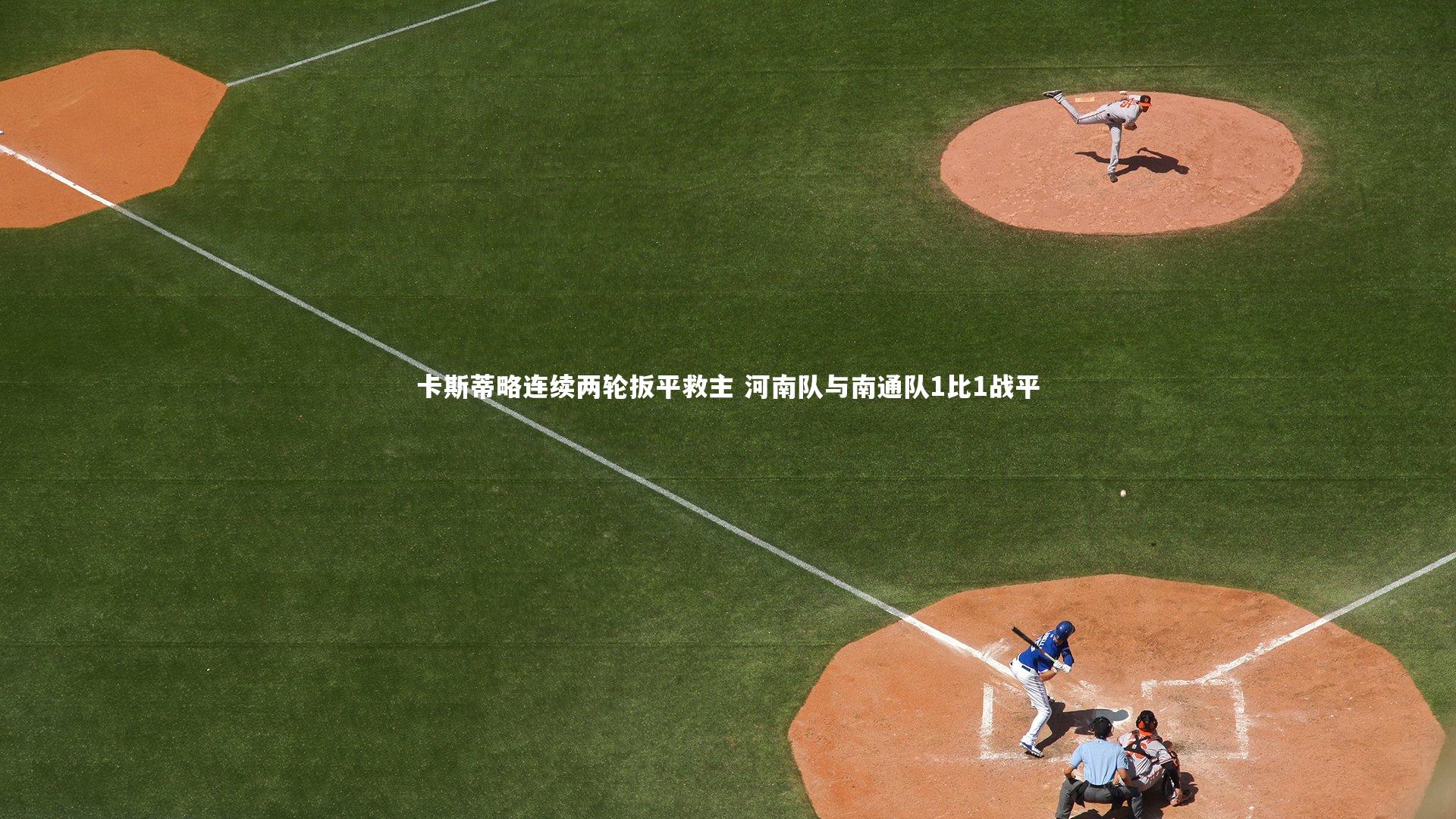 YY易游体育|卡斯蒂略连续两轮扳平救主 河南队与南通队1比1战平