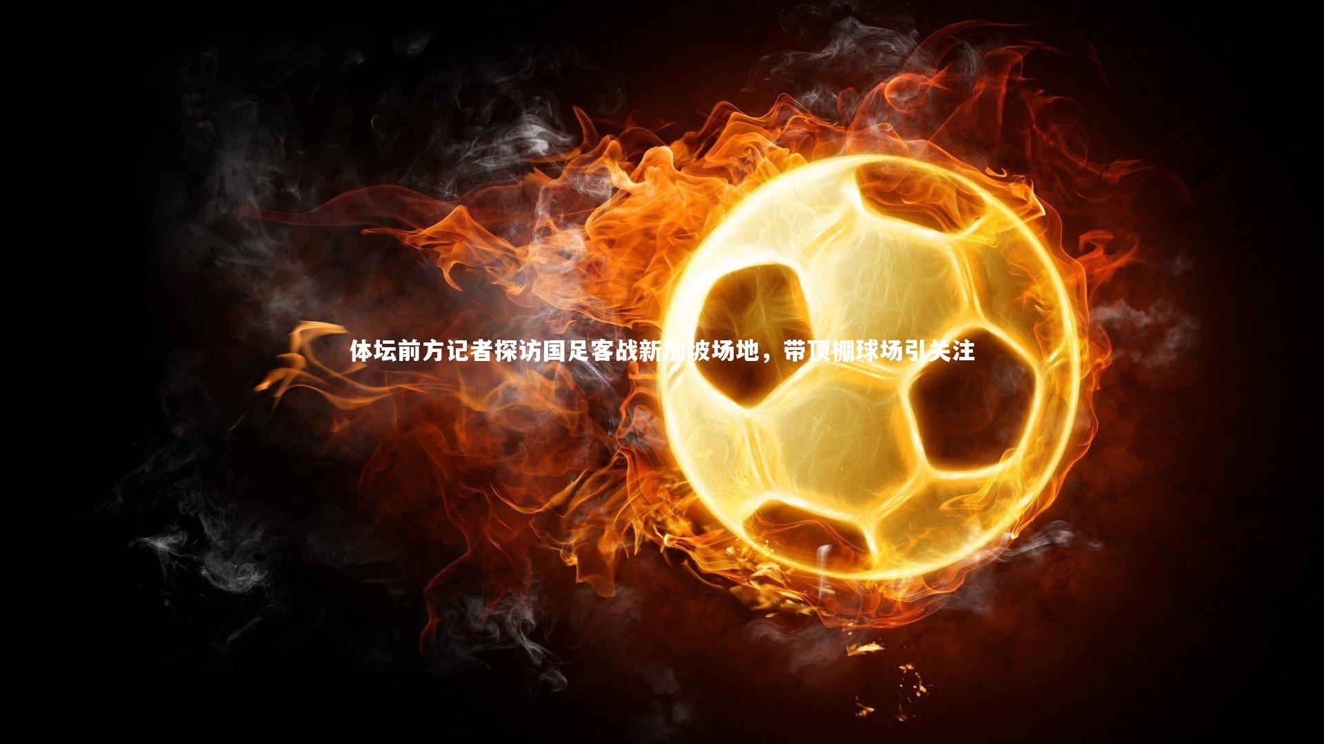 体坛前方记者探访国足客战新加坡场地，带顶棚球场引关注