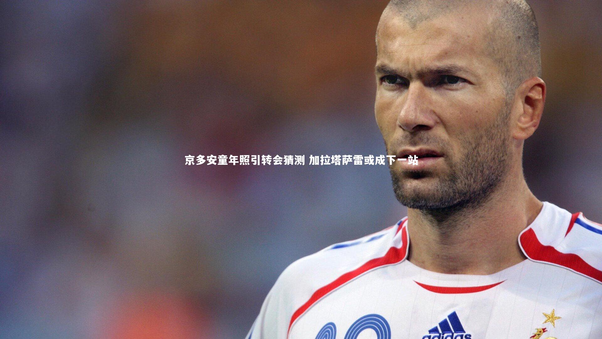 京多安童年照引转会猜测 加拉塔萨雷或成下一站